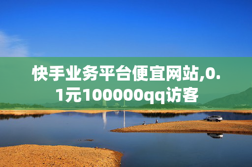 快手业务平台便宜网站,0.1元100000qq访客