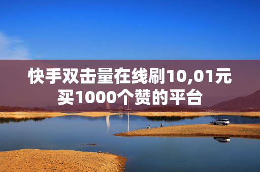 快手双击量在线刷10,01元买1000个赞的平台