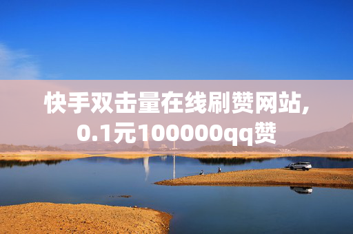 快手双击量在线刷赞网站,0.1元100000qq赞