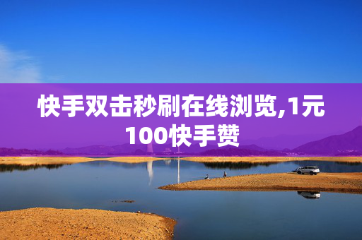 快手双击秒刷在线浏览,1元100快手赞