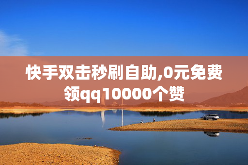 快手双击秒刷自助,0元免费领qq10000个赞