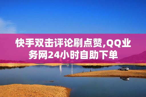 快手双击评论刷点赞,QQ业务网24小时自助下单