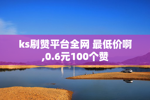 ks刷赞平台全网 最低价啊,0.6元100个赞