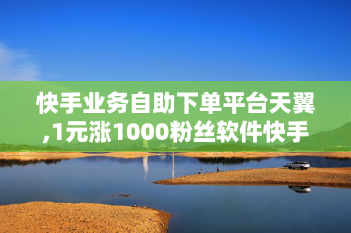 快手业务自助下单平台天翼,1元涨1000粉丝软件快手