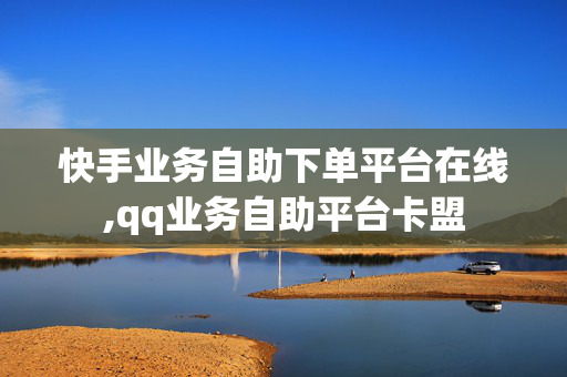 快手业务自助下单平台在线,qq业务自助平台卡盟