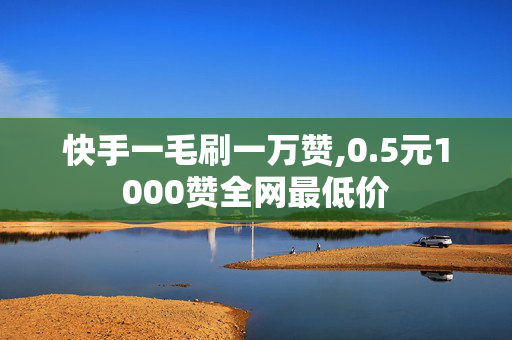 快手一毛刷一万赞,0.5元1000赞全网最低价