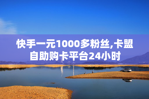 快手一元1000多粉丝,卡盟自助购卡平台24小时