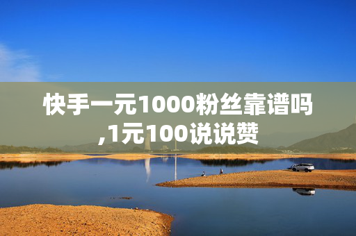 快手一元1000粉丝靠谱吗,1元100说说赞