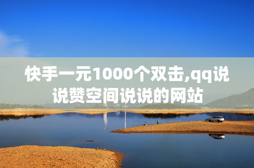 快手一元1000个双击,qq说说赞空间说说的网站