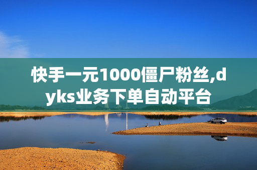 快手一元1000僵尸粉丝,dyks业务下单自动平台