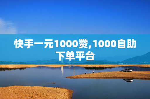 快手一元1000赞,1000自助下单平台