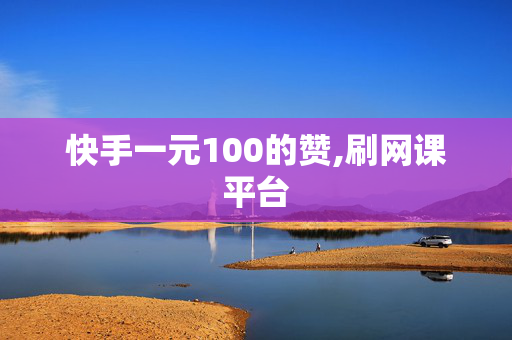 快手一元100的赞,刷网课平台