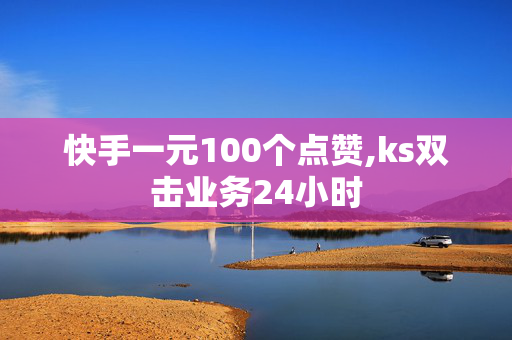 快手一元100个点赞,ks双击业务24小时