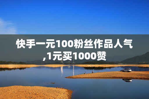 快手一元100粉丝作品人气,1元买1000赞