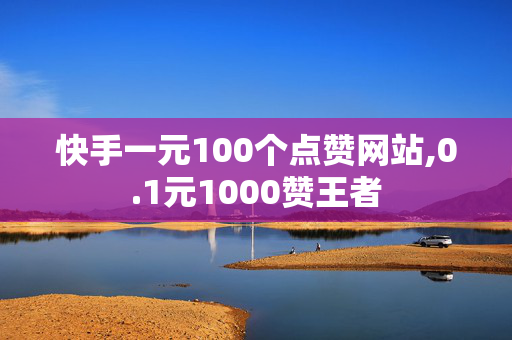 快手一元100个点赞网站,0.1元1000赞王者