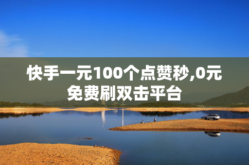 快手一元100个点赞秒,0元免费刷双击平台