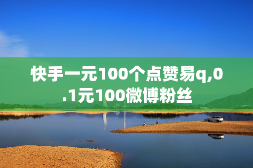 快手一元100个点赞易q,0.1元100微博粉丝