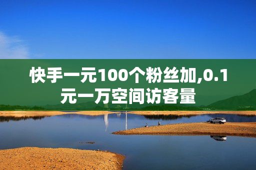 快手一元100个粉丝加,0.1元一万空间访客量