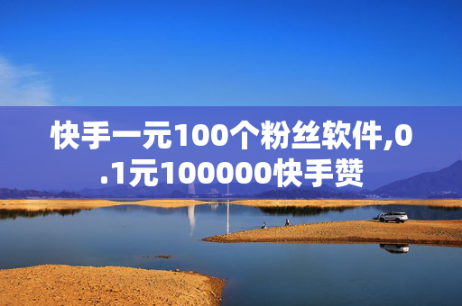 快手一元100个粉丝软件,0.1元100000快手赞