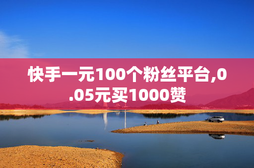 快手一元100个粉丝平台,0.05元买1000赞