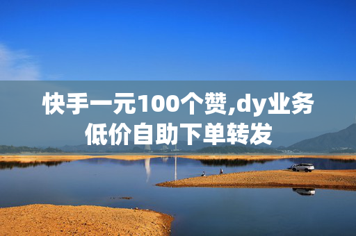 快手一元100个赞,dy业务低价自助下单转发