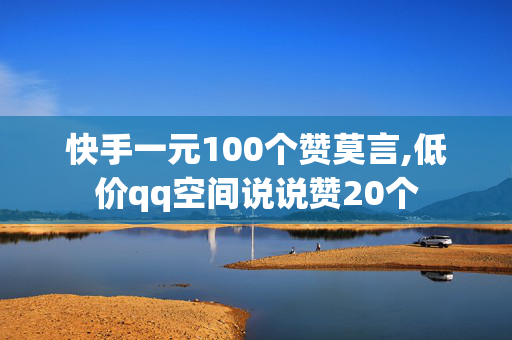 快手一元100个赞莫言,低价qq空间说说赞20个