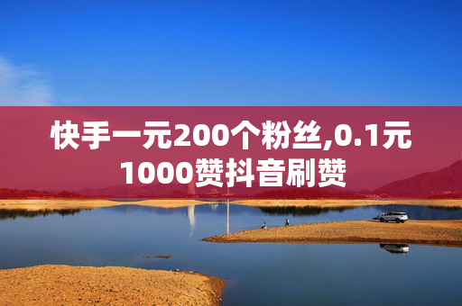 快手一元200个粉丝,0.1元1000赞抖音刷赞