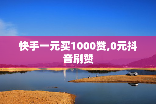 快手一元买1000赞,0元抖音刷赞