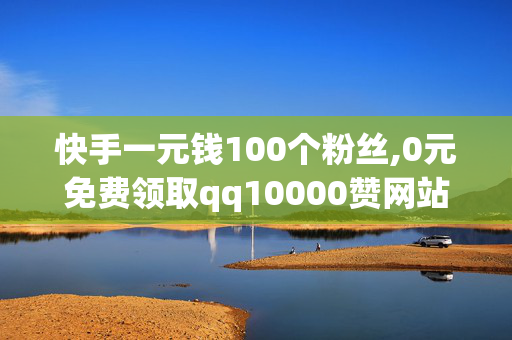 快手一元钱100个粉丝,0元免费领取qq10000赞网站