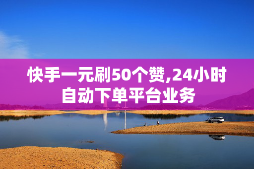 快手一元刷50个赞,24小时自动下单平台业务