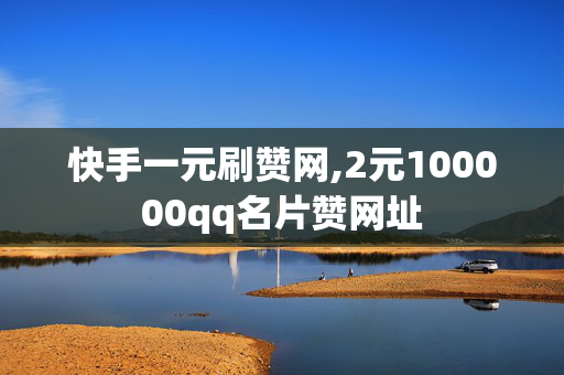 快手一元刷赞网,2元100000qq名片赞网址