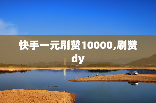 快手一元刷赞10000,刷赞dy