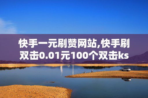 快手一元刷赞网站,快手刷双击0.01元100个双击ks