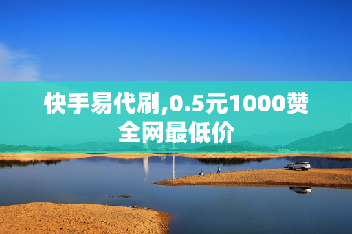 快手易代刷,0.5元1000赞全网最低价