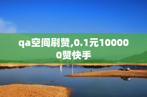 qa空间刷赞,0.1元100000赞快手