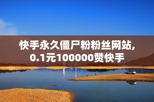 快手永久僵尸粉粉丝网站,0.1元100000赞快手