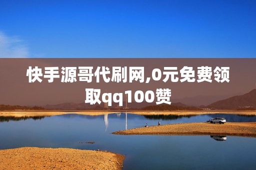 快手源哥代刷网,0元免费领取qq100赞