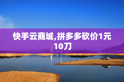 快手云商城,拼多多砍价1元10刀