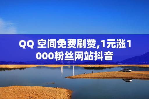 QQ 空间免费刷赞,1元涨1000粉丝网站抖音