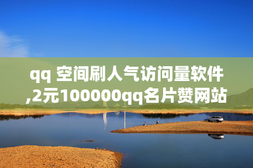 qq 空间刷人气访问量软件,2元100000qq名片赞网站