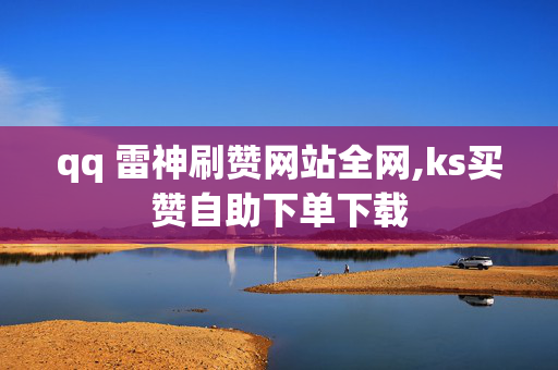 qq 雷神刷赞网站全网,ks买赞自助下单下载