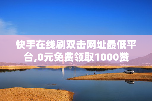 快手在线刷双击网址最低平台,0元免费领取1000赞