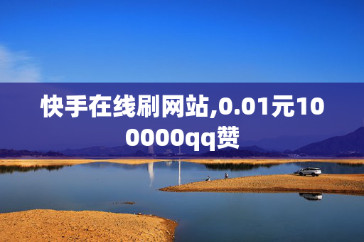 快手在线刷网站,0.01元100000qq赞