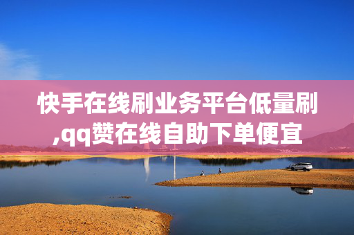 快手在线刷业务平台低量刷,qq赞在线自助下单便宜