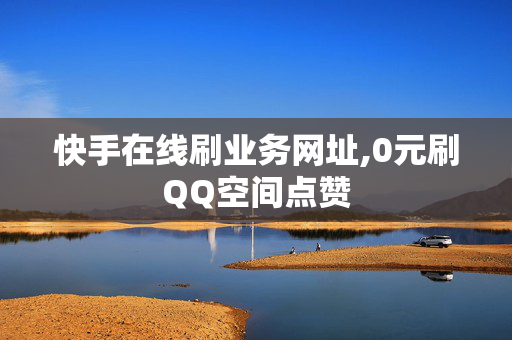 快手在线刷业务网址,0元刷QQ空间点赞