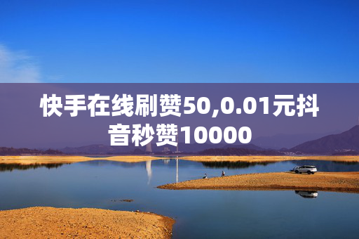 快手在线刷赞50,0.01元抖音秒赞10000