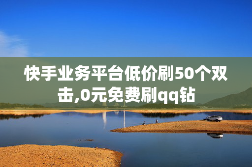 快手业务平台低价刷50个双击,0元免费刷qq钻