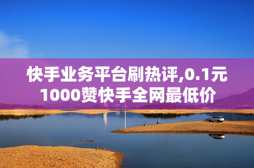 快手业务平台刷热评,0.1元1000赞快手全网最低价