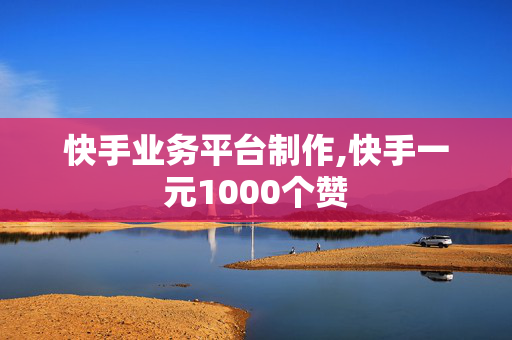 快手业务平台制作,快手一元1000个赞