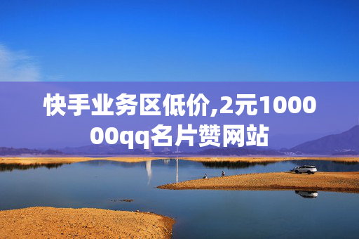 快手业务区低价,2元100000qq名片赞网站